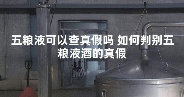 五粮液可以查真假吗 如何判别五粮液酒的真假